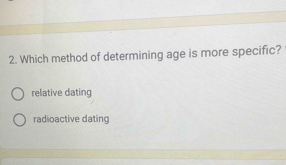 Which method of determining age is more specific?
relative dating
radioactive dating