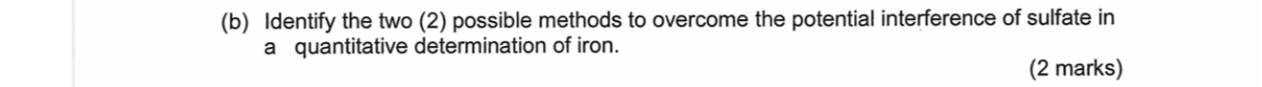 Identify the two (2) possible methods to overcome the potential interference of sulfate in 
a quantitative determination of iron. 
(2 marks)