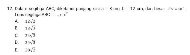 Dalam segitiga ABC, diketahui panjang sisi a=8cm, b=12cm , dan besar ∠ C=60°. 
Luas segitiga ABC=... _ cm^2
A. 12sqrt(2)
B. 12sqrt(3)
C. 24sqrt(2)
D. 24sqrt(3)
E. 28sqrt(2)