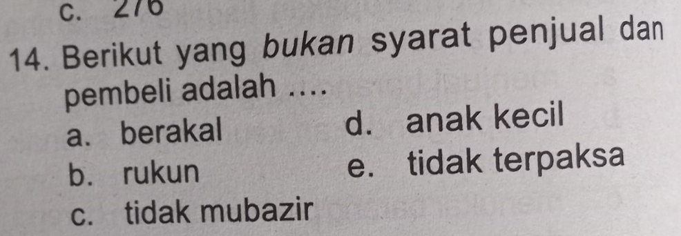 C. 276
14. Berikut yang bukan syarat penjual dan
pembeli adalah ....
a.berakal d. anak kecil
bù rukun e. tidak terpaksa
c. tidak mubazir