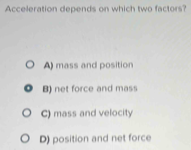 Acceleration depends on which two factors?
A) mass and position
B) net force and mass
C) mass and velocity
D) position and net force