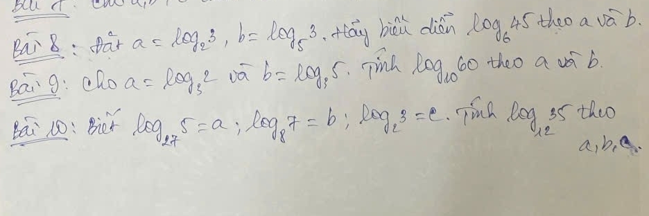 bu d cw 
par 8: Dar a=log _23, b=log _53 itáy biǔu dián log _645 theo a va b. 
Bán g: clo a=log _32 b=log _35 Tind log _1060 theo a ds b. 
Bai 10: Biet log _275=a; log _87=b , Ra g_23=e Tiun Do g 35 theo 
12
a, b, e.