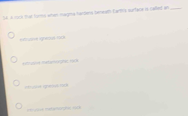 A rock that forms when magma hardens beneath Earth's surface is called an_
extrusive igneous rock
extrusive metanorphic rock
intrusive igneous rock
intrutive metamorphic rock