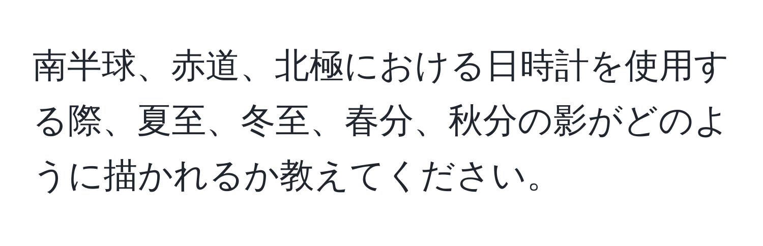 南半球、赤道、北極における日時計を使用する際、夏至、冬至、春分、秋分の影がどのように描かれるか教えてください。