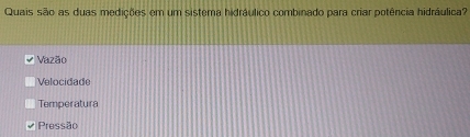 Quais são as duas medições em um sistema hidráulico combinado para criar potência hidráulica?
Vazão
Velocidade
Temperatura
Pressão