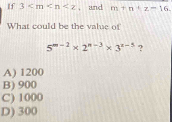 If 3 , and m+n+z=16. 
What could be the value of
5^(m-2)* 2^(n-3)* 3^(z-5) ?
A) 1200
B) 900
C) 1000
D) 300