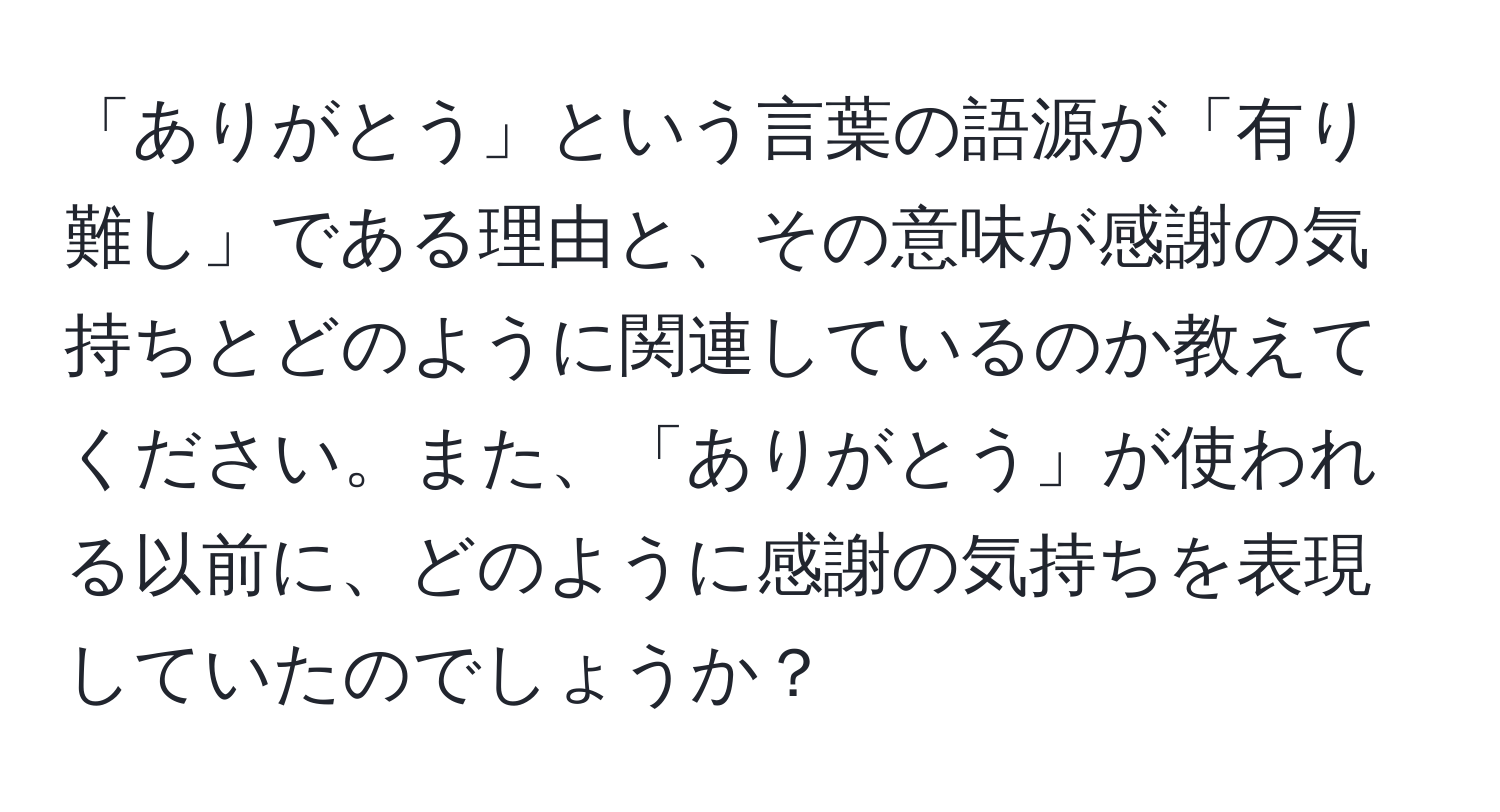 「ありがとう」という言葉の語源が「有り難し」である理由と、その意味が感謝の気持ちとどのように関連しているのか教えてください。また、「ありがとう」が使われる以前に、どのように感謝の気持ちを表現していたのでしょうか？