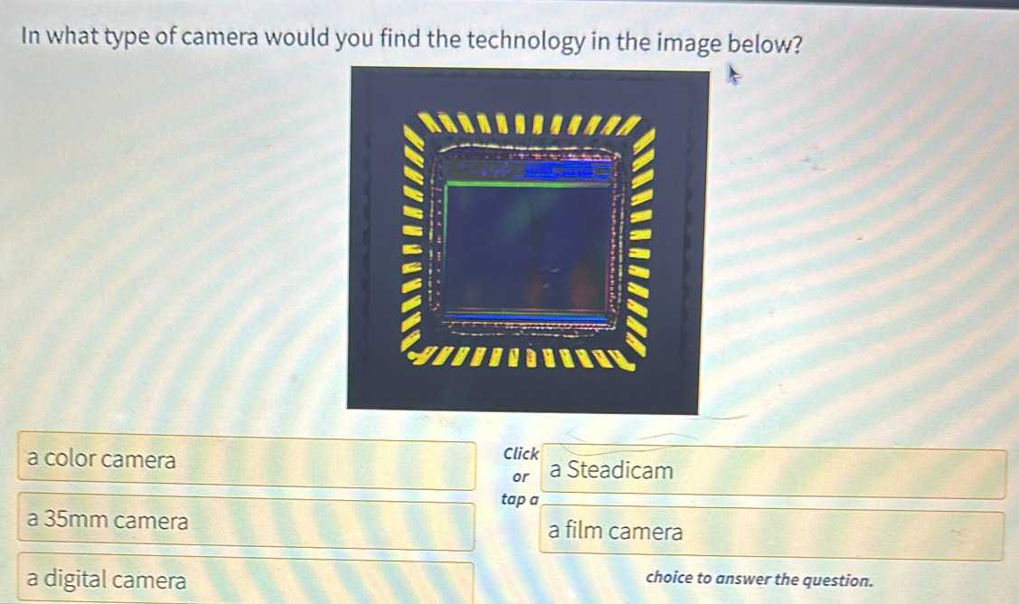 In what type of camera would you find the technology in the image below?
a color camera Click
or a Steadicam
tap a
a 35mm camera a film camera
a digital camera choice to answer the question.