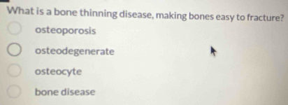 What is a bone thinning disease, making bones easy to fracture?
osteoporosis
osteodegenerate
osteocyte
bone disease