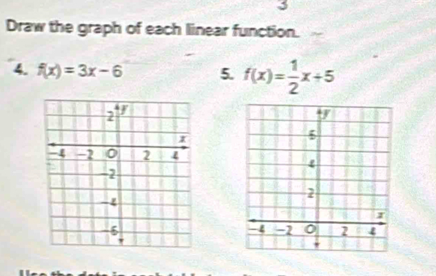 Draw the graph of each linear function. 
4. f(x)=3x-6 5. f(x)= 1/2 x+5