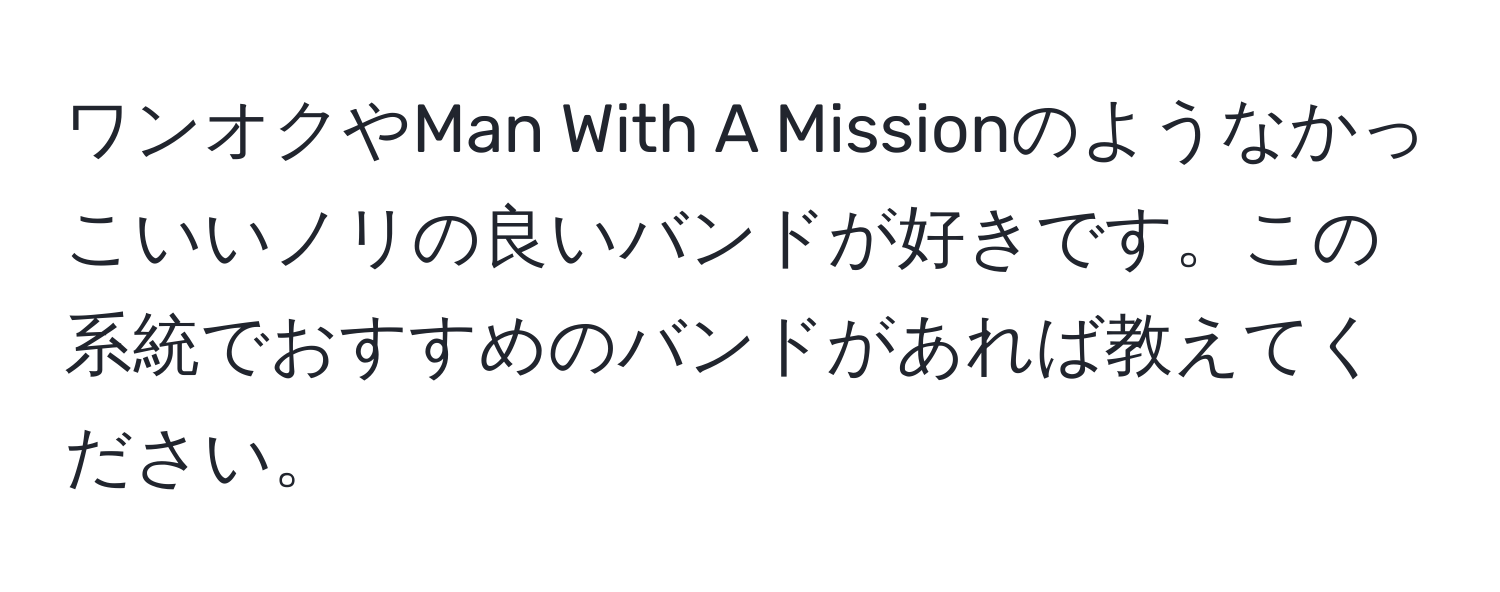 ワンオクやMan With A Missionのようなかっこいいノリの良いバンドが好きです。この系統でおすすめのバンドがあれば教えてください。