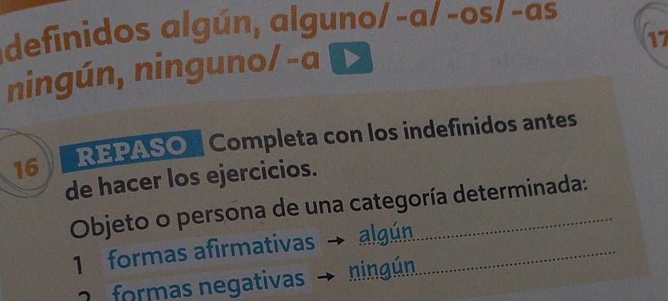 adefinidos algún, alguno/-a/-os/ -as
17
ningún, ninguno/-a
16 REPASO Completa con los indefinidos antes 
de hacer los ejercicios. 
Objeto o persona de una categoría determinada: 
1 formas afirmativas _algún 
2 formas negativas ningún