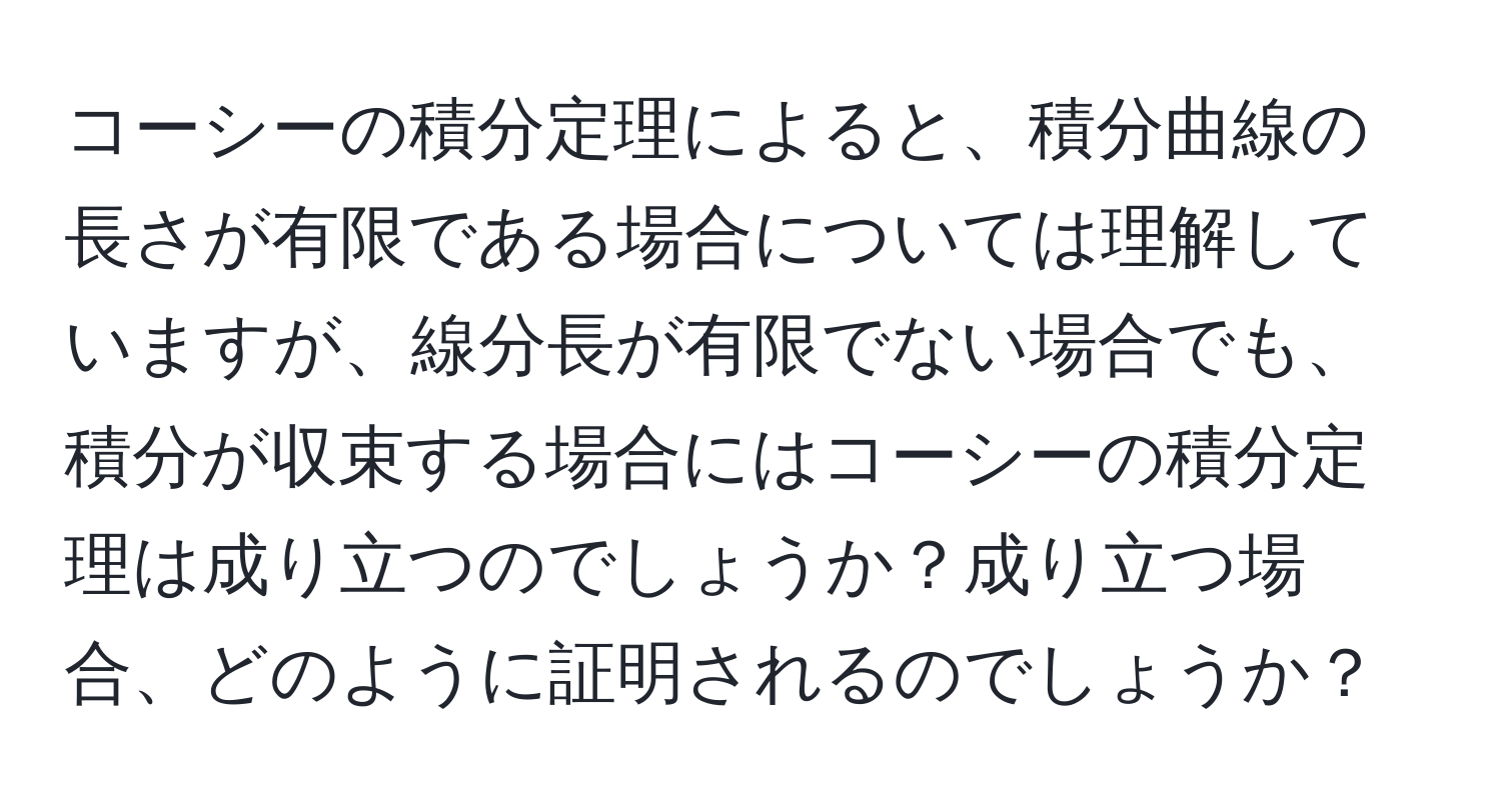 コーシーの積分定理によると、積分曲線の長さが有限である場合については理解していますが、線分長が有限でない場合でも、積分が収束する場合にはコーシーの積分定理は成り立つのでしょうか？成り立つ場合、どのように証明されるのでしょうか？