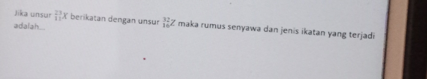 Jika unsur _(11)^(23)X berikatan dengan unsur _(16)^(32)Z maka rumus senyawa dan jenis ikatan yang terjadi 
adalah...