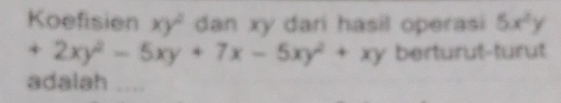 Koefisien xy^2 dan xy dari hasil operasi 5x^2y
+2xy^2-5xy+7x-5xy^2+xy berturut-turut
adalah