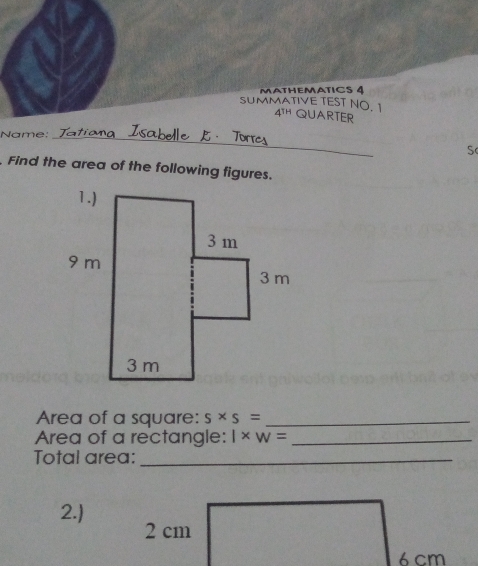 MATHEMATICS 4
SUMMATIVE TEST NO. 1 4TH QUARTER
Name:
. Torres
_
Sc
. Find the area of the following figures.
Area of a square: s× s =
Area of a rectangle: I* w=_ 
Total area:
2.)
2 cm
6 cm