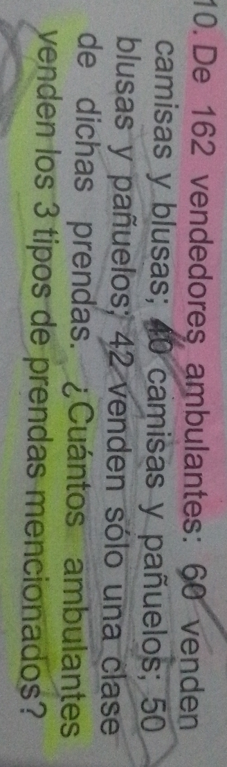 De 162 vendedores ambulantes: 60 venden 
camisas y blusas; 40 camisas y pañuelos; 50
blusas y pañuelos; 42 venden sólo una clase 
de dichas prendas. ¿Cuántos ambulantes 
venden los 3 tipos de prendas mencionados?