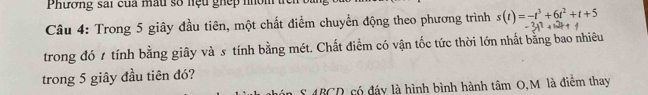 Phương sải của mẫu số nệu giệp nóm 
Câu 4: Trong 5 giây đầu tiên, một chất điểm chuyển động theo phương trình s(t)=-t^3+6t^2+t+5
trong đó 1 tính bằng giây và s tính bằng mét. Chất điểm có vận tốc tức thời lớn nhất bằng bao nhiêu 
trong 5 giây đầu tiên đó?
ABCD có đáy là hình bình hành tâm O,M là điểm thay