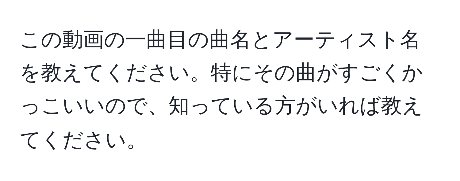 この動画の一曲目の曲名とアーティスト名を教えてください。特にその曲がすごくかっこいいので、知っている方がいれば教えてください。