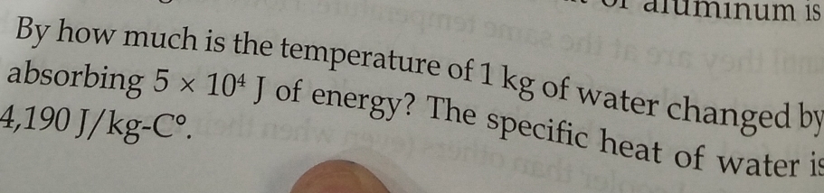 ralumınum 1s 
By how m 
temperature of 1 kg of water changed by
4,190J/kg-C°. 
absorbing 5* 10^4J of energy? The specific heat of water i