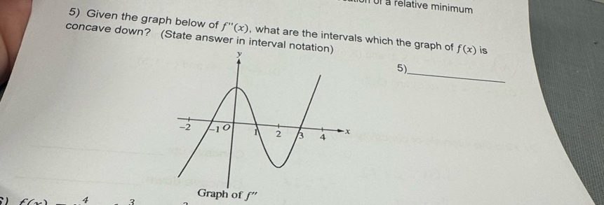 ui à relative minimum
5) Given the graph below of f''(x) , what are the intervals which the graph of f(x) is
concave down? (State answer in interval nota
_
5)
f(x 4 3