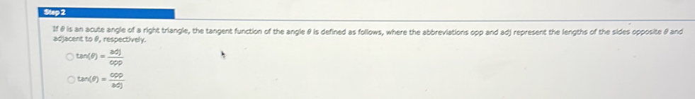 1f θ is an acute angle of a right triangle, the tangent function of the angle θ is defined as follows, where the abbreviations opp and adj represent the lengths of the sides opposite θand
adjacent to θ, respectively.
tan (θ )= adj/opp 
tan (θ )= opp/3dj 