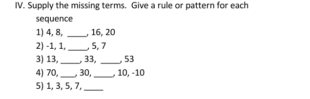 Supply the missing terms. Give a rule or pattern for each 
sequence 
1) 4, 8, _, 16, 20
2) -1, 1,_ , 5, 7
3) 13, _, 33, _, 53
4) 70,_ , 30, _, 10, -10
5) 1, 3, 5, 7,_