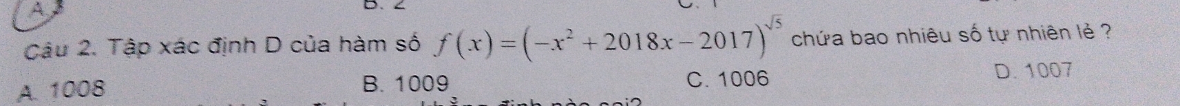 A
D、
Câu 2. Tập xác định D của hàm số f(x)=(-x^2+2018x-2017)^sqrt(5) chứa bao nhiêu số tự nhiên lẻ ?
A. 1008 B. 1009 C. 1006
D. 1007