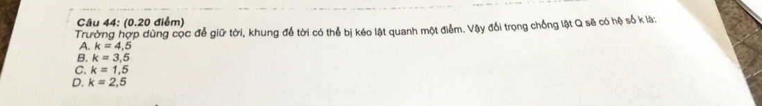 Trường hợp dùng cọc để giữ tời, khung để tời có thể bị kéo lật quanh một điểm. Vậy đối trọng chống lật Q sẽ có hệ số k là:
A. k=4,5
B. k=3,5
C. k=1,5
D. k=2,5