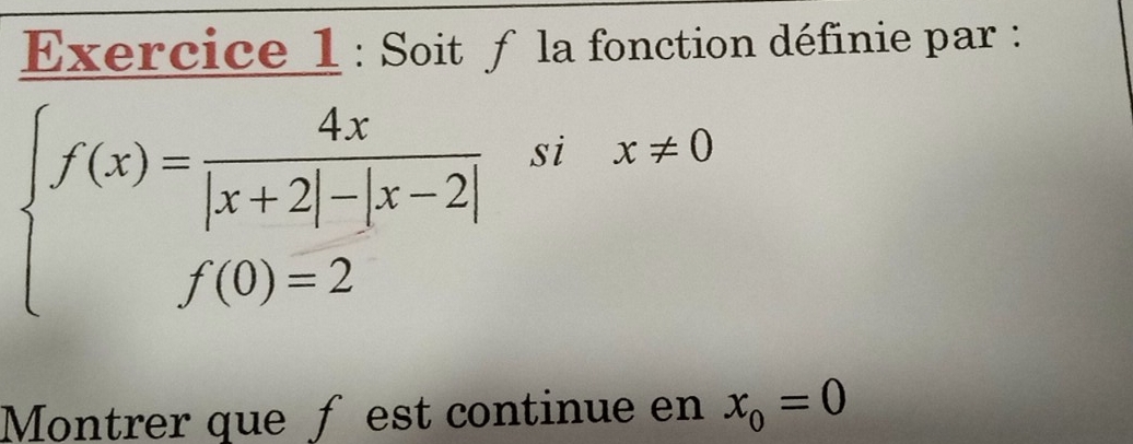 Soit f la fonction définie par :
beginarrayl f(x)= 4x/|x+2|-|x-2| six!= 0 f(0)=2endarray.
Montrer que ƒ est continue en x_0=0