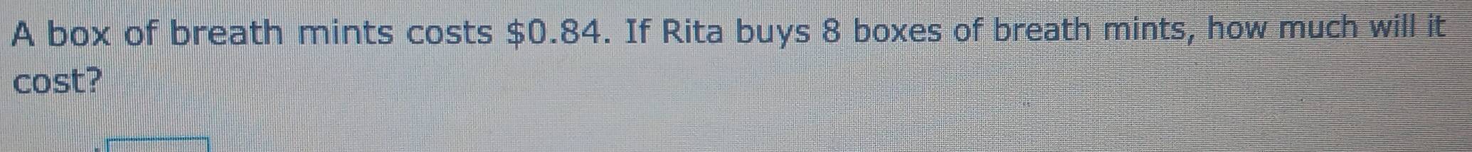 A box of breath mints costs $0.84. If Rita buys 8 boxes of breath mints, how much will it 
cost?