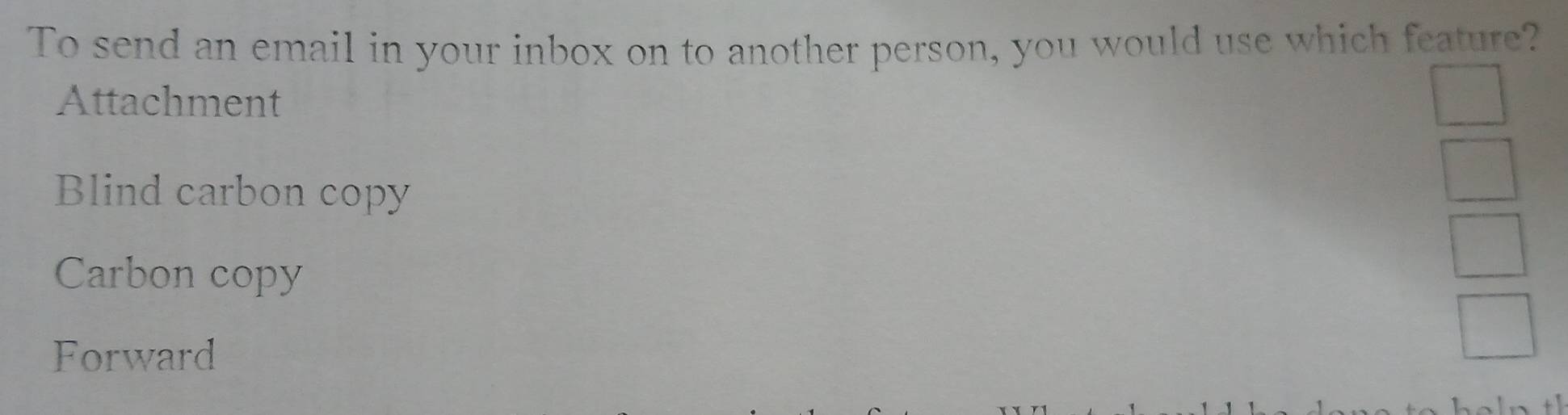 To send an email in your inbox on to another person, you would use which feature? 
Attachment 
Blind carbon copy 
Carbon copy 
Forward