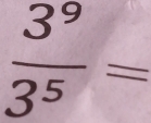  3^9/3^5 =