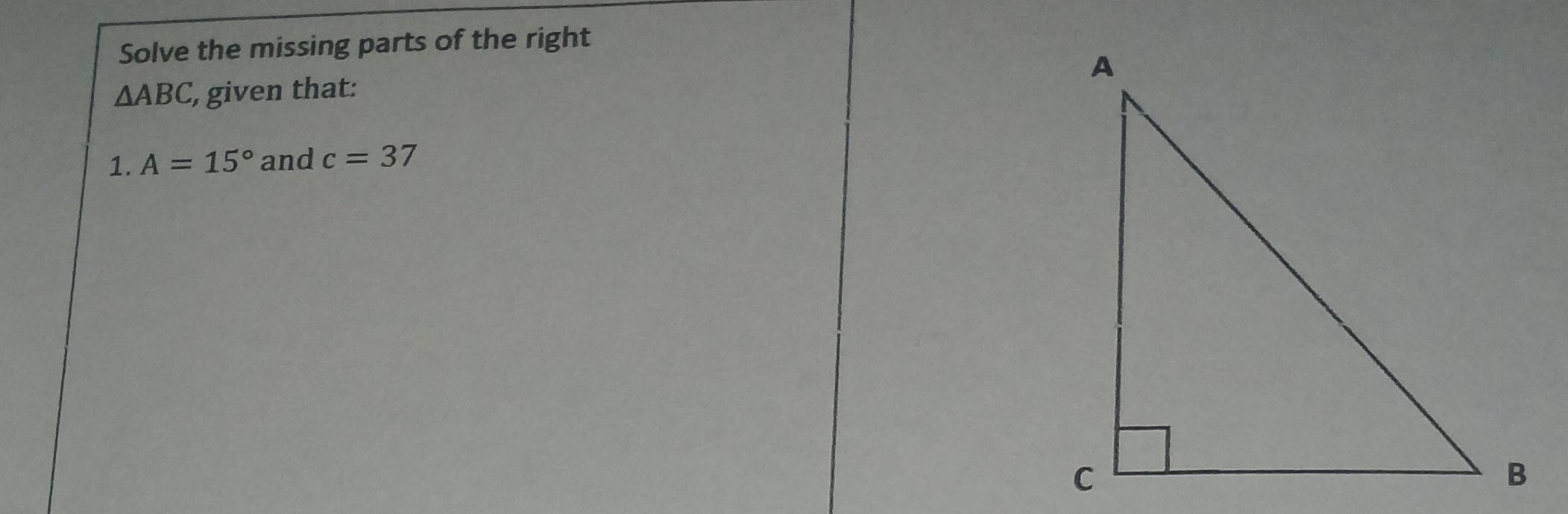 Solve the missing parts of the right
△ ABC , given that: 
1. A=15° and c=37