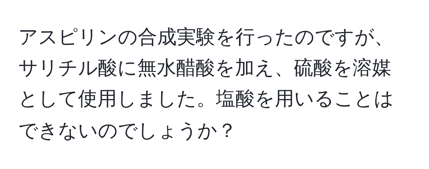 アスピリンの合成実験を行ったのですが、サリチル酸に無水醋酸を加え、硫酸を溶媒として使用しました。塩酸を用いることはできないのでしょうか？