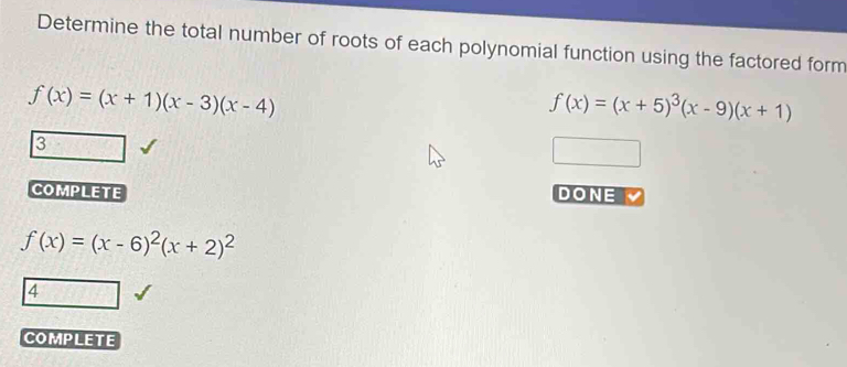 Determine the total number of roots of each polynomial function using the factored form
f(x)=(x+1)(x-3)(x-4)
f(x)=(x+5)^3(x-9)(x+1)
3
COMPLETE DONE
f(x)=(x-6)^2(x+2)^2
4
COMPLETE