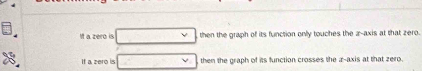 It a zero is □ then the graph of its function only touches the x-axis at that zero. 
If a zero is V then the graph of its function crosses the æ -axis at that zero.