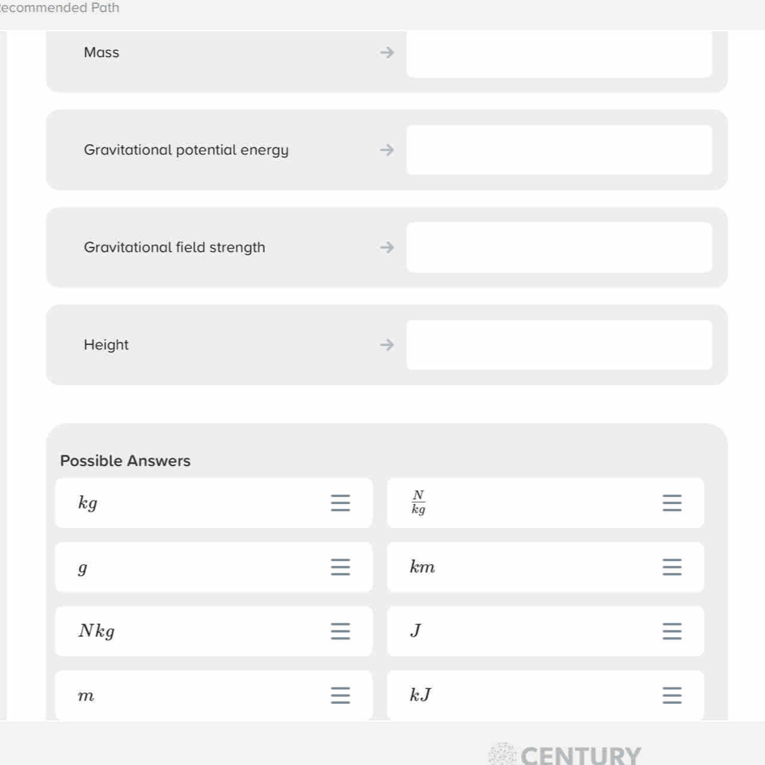 ecommended Path 
Mass 
Gravitational potential energy 
Gravitational field strength 
Height 
Possible Answers
kg
 N/kg 
g
km
Nkg J
m
kJ
CENTURY