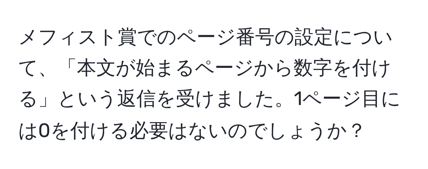 メフィスト賞でのページ番号の設定について、「本文が始まるページから数字を付ける」という返信を受けました。1ページ目には0を付ける必要はないのでしょうか？