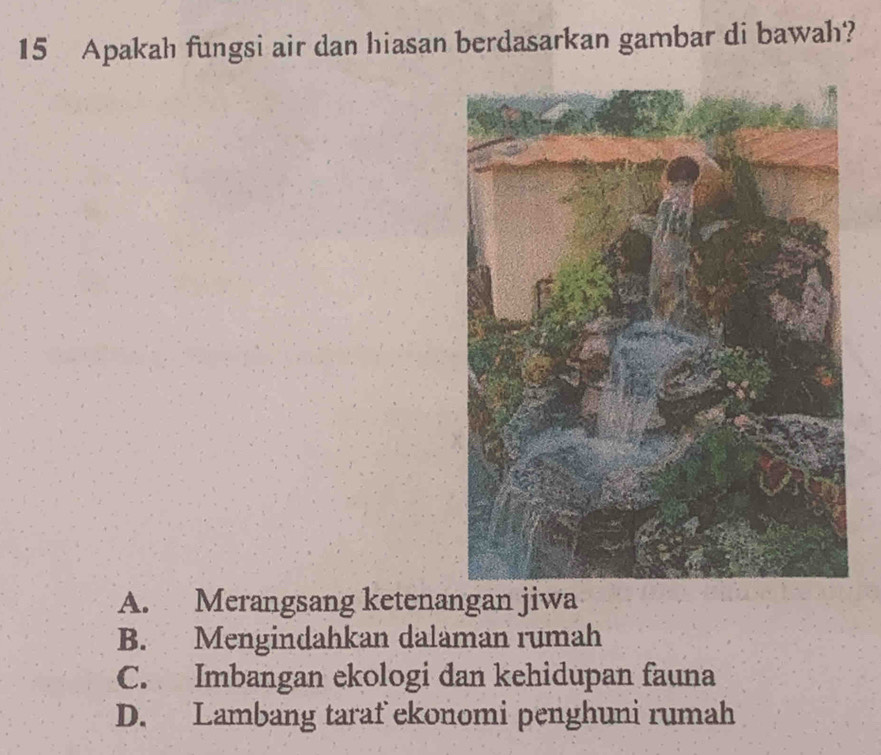 Apakah fungsi air dan hiasan berdasarkan gambar di bawah?
A. Merangsang ketenangan jiwa
B. Mengindahkan dalaman rumah
C. Imbangan ekologi dan kehidupan fauna
D. Lambang taraf ekonomi penghuni rumah