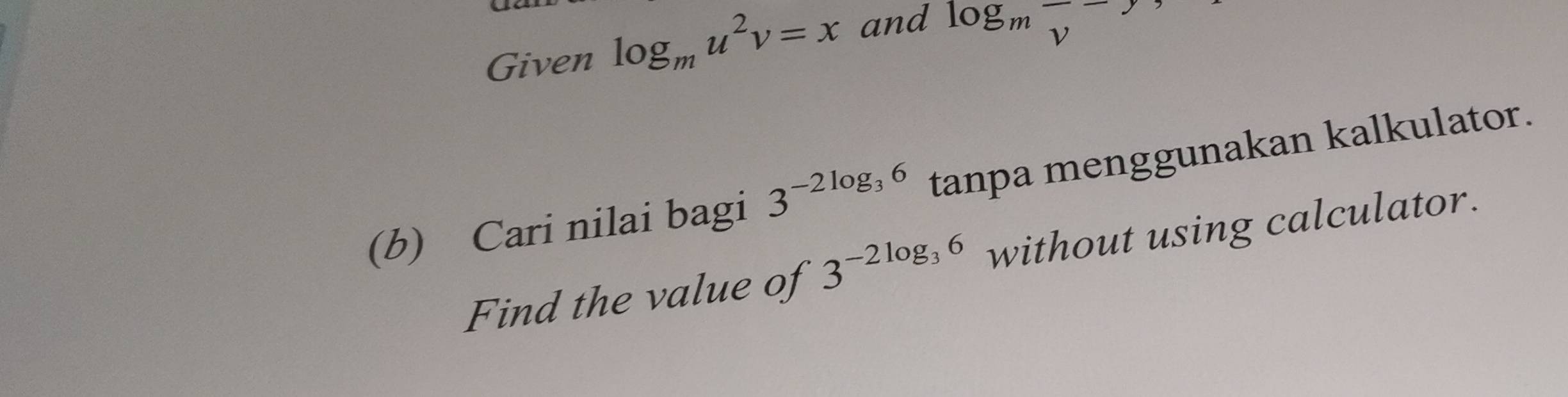 Given log _mu^2v=x and
log _mfrac v-y, 
(b) Cari nilai bagi 3^(-2log _3)6 tanpa menggunakan kalkulator. 
Find the value of 3^(-2log _3)6 without using calculator.