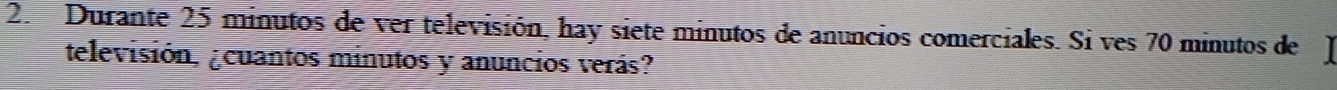 Durante 25 minutos de ver televisión, hay siete minutos de anuncios comerciales. Si ves 70 minutos de J 
televisión, ¿cuantos minutos y anuncios verás?