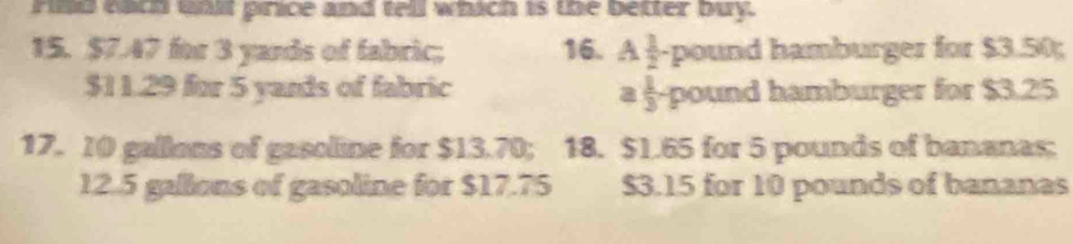 Filld each unlt price and tell which is the better buy. 
15. $7.47 for 3 yards of fabric; 16. A 1/2 · pound hamburger for $3.50;
$11.29 for 5 yands of fabric a  1/3 · pound hamburger for $3.25
17. 10 gallons of gasoline for $13.70; 18. $1.65 for 5 pounds of bananas:
12.5 gallons of gasoline for $17.75 $3.15 for 10 pounds of bananas