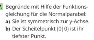 Begründe mit Hilfe der Funktions- 
gleichung für die Normalparabel: 
a) Sie ist symmetrisch zur y-Achse. 
b) Der Scheitelpunkt (0|0) ist ihr 
tiefster Punkt.