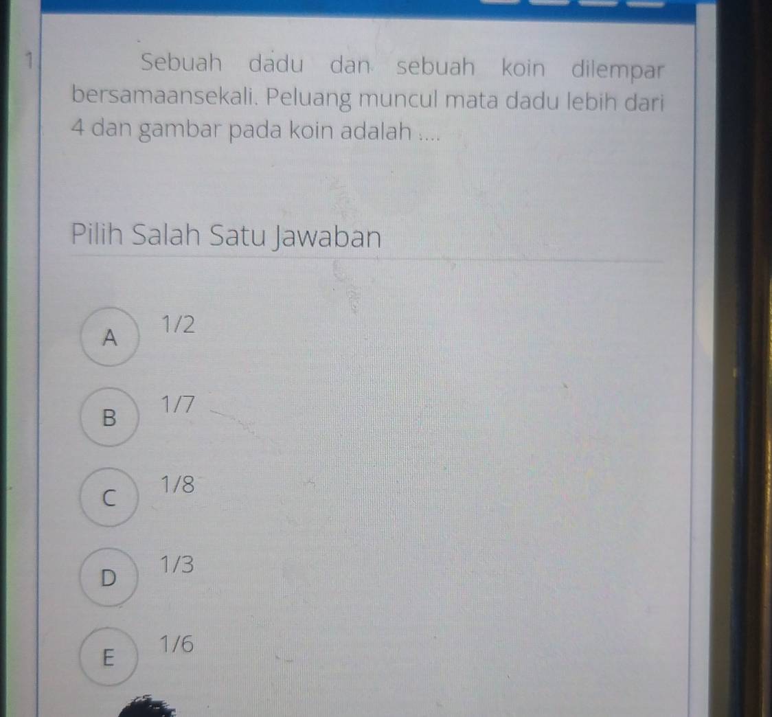 Sebuah dadu dan sebuah koin dilempar
bersamaansekali. Peluang muncul mata dadu lebih dari
4 dan gambar pada koin adalah ....
Pilih Salah Satu Jawaban
A 1/2
Bì 1/7
C 1/8
D 1/3
E 1/6