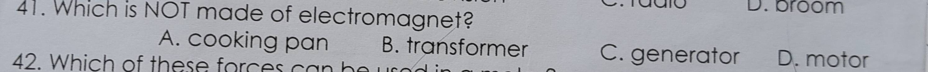 D. broom
41. Which is NOT made of electromagnet?
A. cooking pan B. transformer C. generator D. motor
42. Which of these forces can