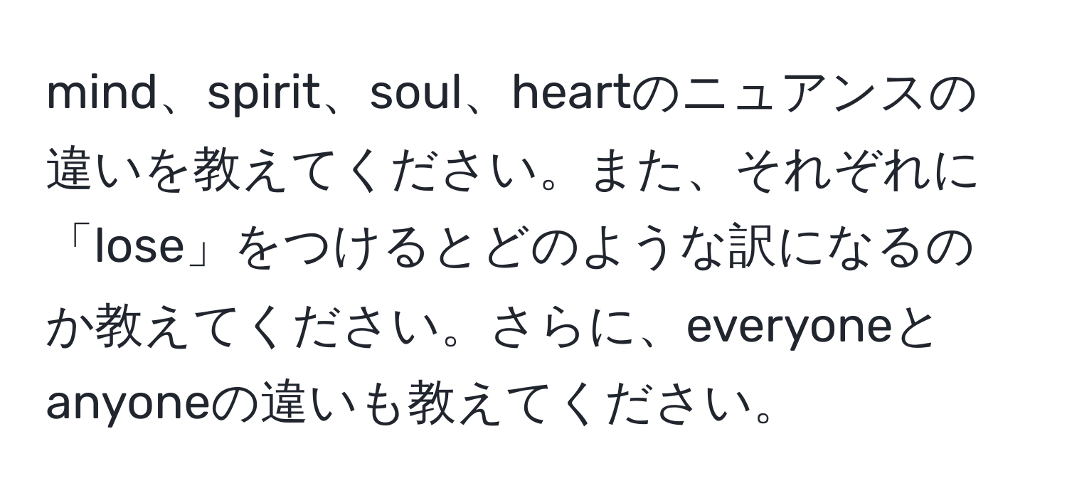 mind、spirit、soul、heartのニュアンスの違いを教えてください。また、それぞれに「lose」をつけるとどのような訳になるのか教えてください。さらに、everyoneとanyoneの違いも教えてください。