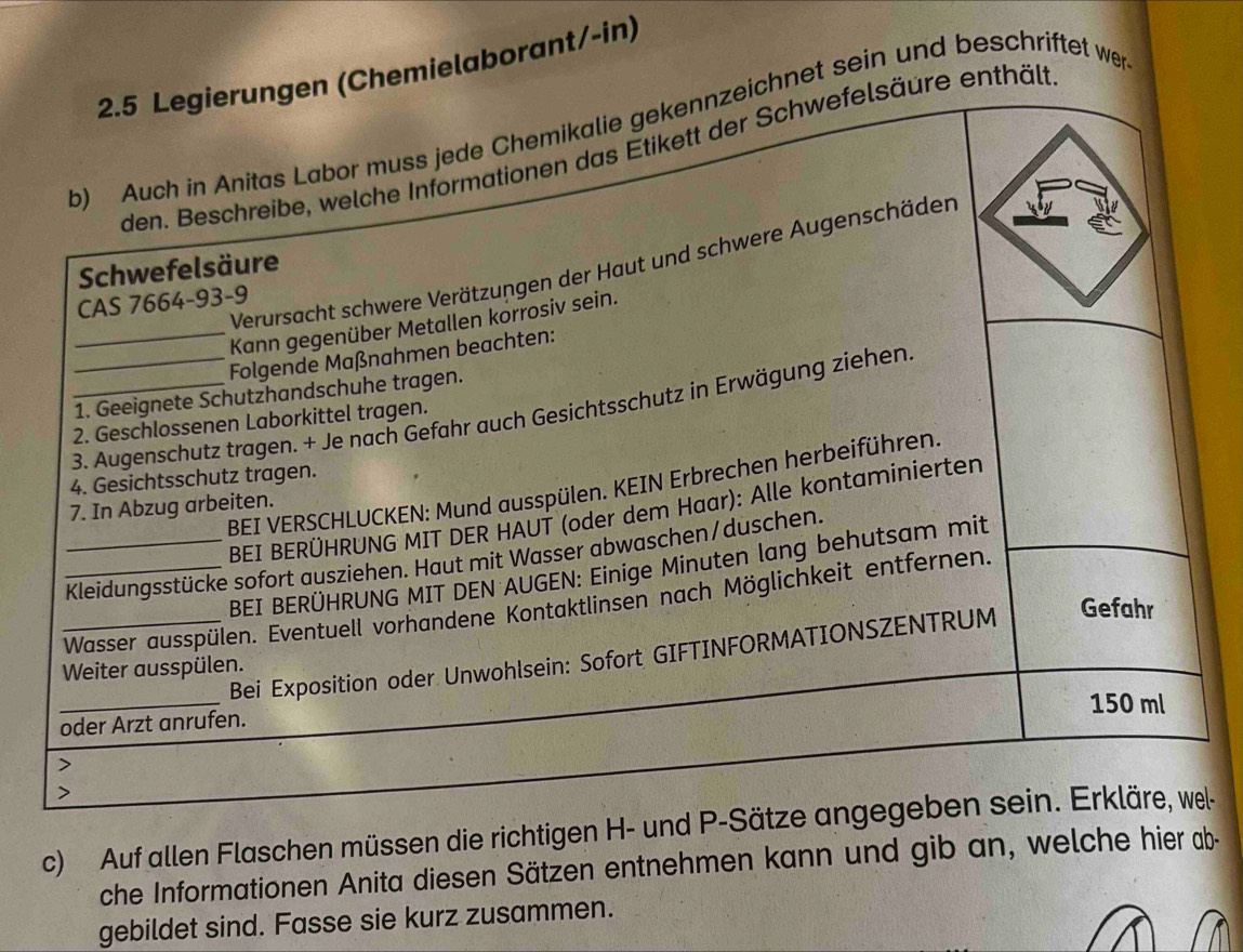 hemielaborant/-in) 
net sein und beschriftet wer 
enthält 
c) Auf allen Flaschen müssen die richtigen H- und P-l- 
che Informationen Anita diesen Sätzen entnehmen kann und gib an, welche hier ab- 
gebildet sind. Fasse sie kurz zusammen.