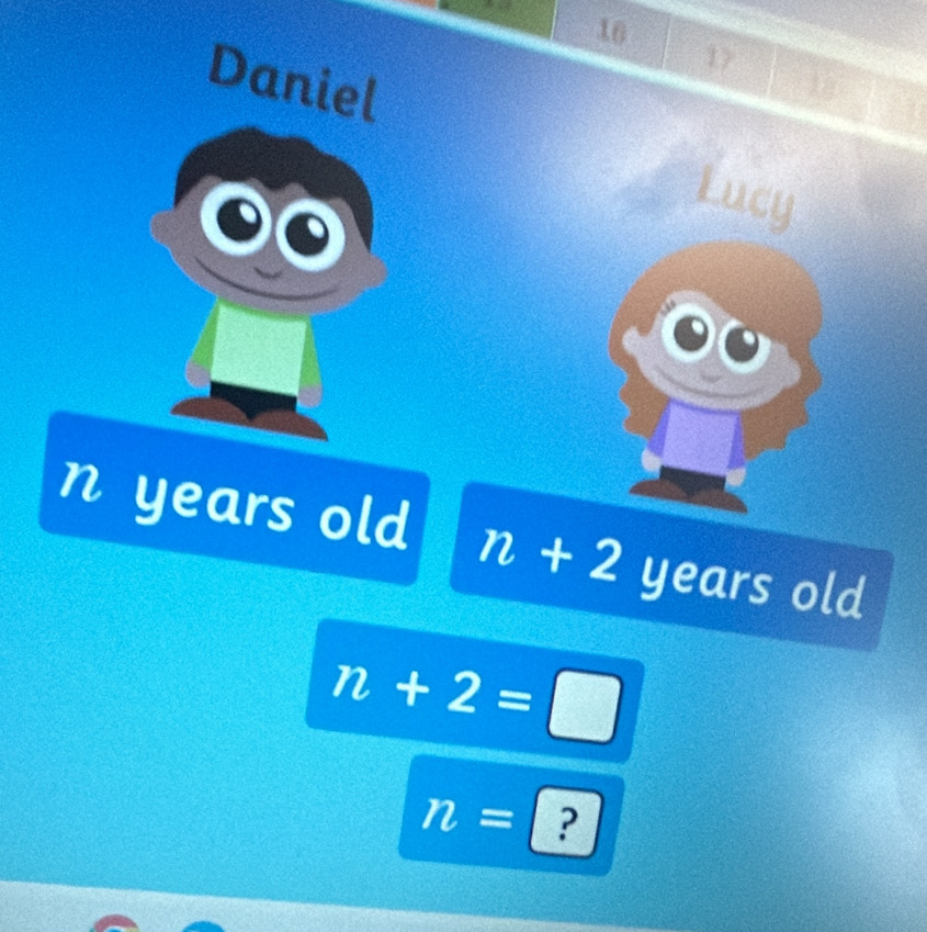 10
17
Daniel 
Lucy
n years old n+2 years old
n+2=□
n= ?