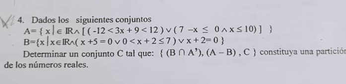 Dados los siguientes conjuntos
A= x|∈ Rwedge [(-12<3x+9<12)vee (7-x≤ 0wedge x≤ 10)]
B= x|x∈ IRwedge (x+5=0vee 0
Determinar un conjunto C tal que:  (B∩ A^(^,)),(A-B) , C  constituya una partición
de los números reales.